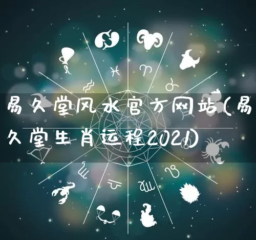 易久堂风水官方网站(易久堂生肖运程2021)_https://www.nbtfsb.com_生肖星座_第1张