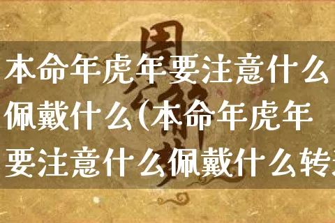 本命年虎年要注意什么佩戴什么(本命年虎年要注意什么佩戴什么转运)_https://www.nbtfsb.com_五行风水_第1张