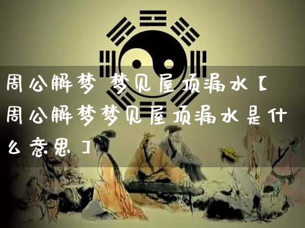 周公解梦 梦见屋顶漏水【周公解梦梦见屋顶漏水是什么意思】_https://www.nbtfsb.com_五行风水_第1张