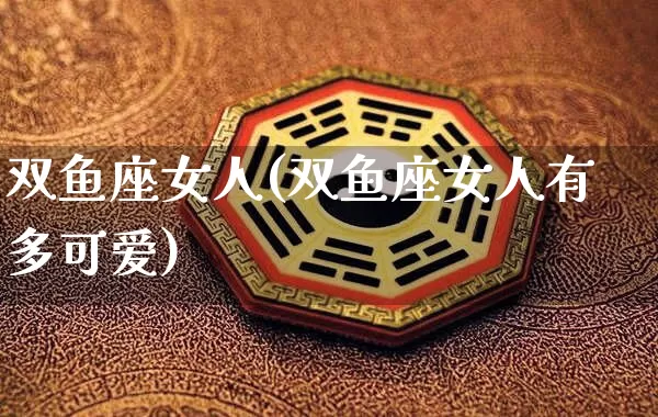 双鱼座女人(双鱼座女人有多可爱)_https://www.nbtfsb.com_五行风水_第1张
