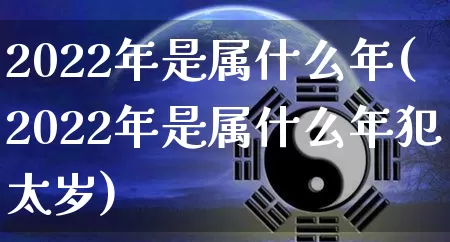 2022年是属什么年(2022年是属什么年犯太岁)_https://www.nbtfsb.com_国学动态_第1张
