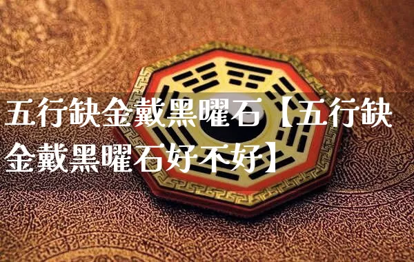 五行缺金戴黑曜石【五行缺金戴黑曜石好不好】_https://www.nbtfsb.com_周公解梦_第1张