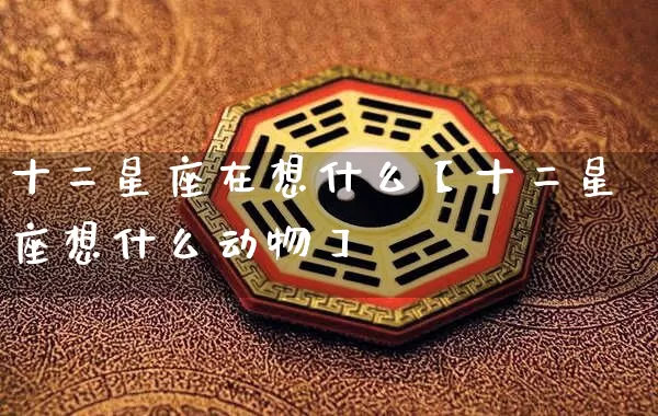 十二星座在想什么【十二星座想什么动物】_https://www.nbtfsb.com_生肖星座_第1张