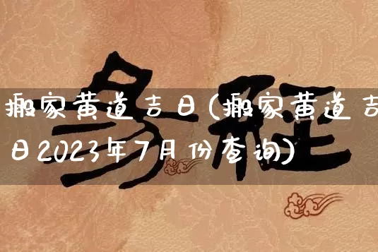 搬家黄道吉日(搬家黄道吉日2023年7月份查询)_https://www.nbtfsb.com_周公解梦_第1张