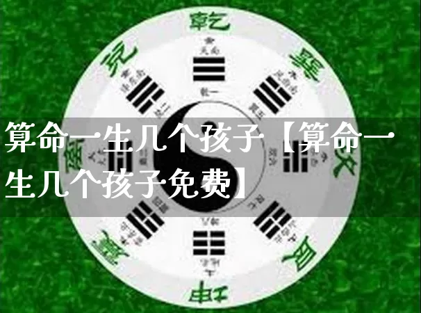 算命一生几个孩子【算命一生几个孩子免费】_https://www.nbtfsb.com_国学动态_第1张