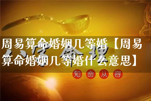周易算命婚姻几等婚【周易算命婚姻几等婚什么意思】_https://www.nbtfsb.com_道源国学_第1张