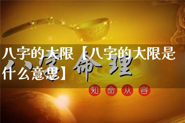 八字的大限【八字的大限是什么意思】_https://www.nbtfsb.com_国学动态_第1张
