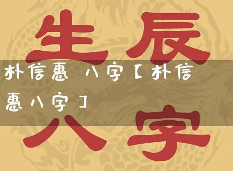朴信惠 八字【朴信惠八字】_https://www.nbtfsb.com_道源国学_第1张