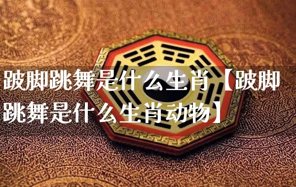 跛脚跳舞是什么生肖【跛脚跳舞是什么生肖动物】_https://www.nbtfsb.com_道源国学_第1张
