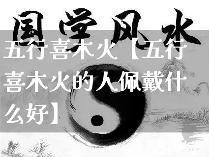 五行喜木火【五行喜木火的人佩戴什么好】_https://www.nbtfsb.com_国学动态_第1张