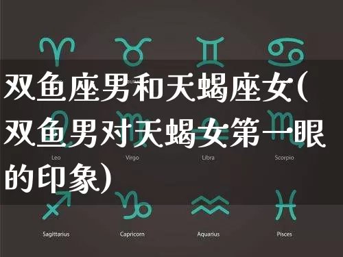 双鱼座男和天蝎座女(双鱼男对天蝎女第一眼的印象)_生肖星座_第1张_易东行 双鱼座男和天蝎座女(双鱼男对天蝎女第一眼的印象)_https://www.nbtfsb.com_生肖星座_第1张