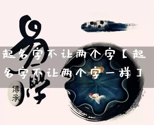 起名字不让两个字【起名字不让两个字一样】_https://www.nbtfsb.com_八字算命_第1张