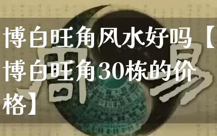 博白旺角风水好吗【博白旺角30栋的价格】_https://www.nbtfsb.com_道源国学_第1张