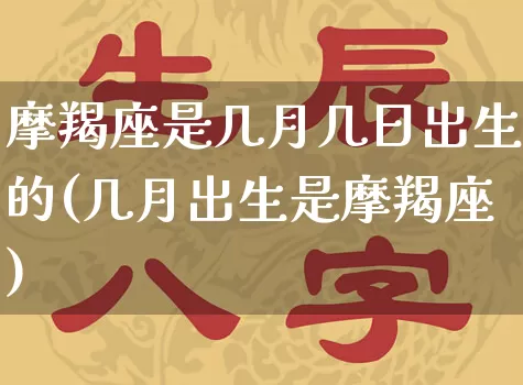 摩羯座是几月几日出生的(几月出生是摩羯座)_https://www.nbtfsb.com_国学动态_第1张