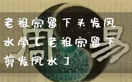 老祖宗留下头发风水学【老祖宗留下剪发风水】_https://www.nbtfsb.com_五行风水_第1张