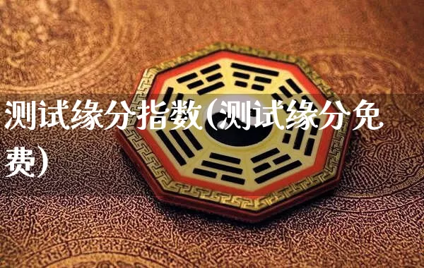 测试缘分指数(测试缘分免费)_https://www.nbtfsb.com_易经起名_第1张