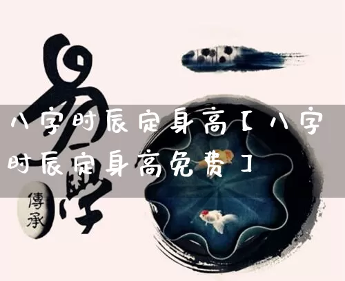 八字时辰定身高【八字时辰定身高免费】_https://www.nbtfsb.com_八字算命_第1张