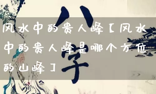 风水中的贵人峰【风水中的贵人峰是哪个方位的山峰】_https://www.nbtfsb.com_生肖星座_第1张
