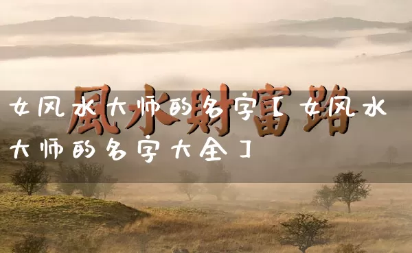 女风水大师的名字【女风水大师的名字大全】_https://www.nbtfsb.com_五行风水_第1张