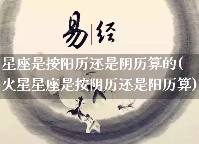星座是按阳历还是阴历算的(火星星座是按阴历还是阳历算)_https://www.nbtfsb.com_易经起名_第1张