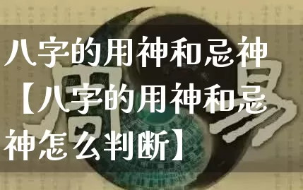 八字的用神和忌神【八字的用神和忌神怎么判断】_https://www.nbtfsb.com_五行风水_第1张