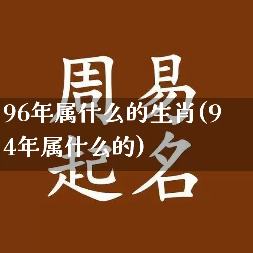 96年属什么的生肖(94年属什么的)_https://www.nbtfsb.com_生肖星座_第1张