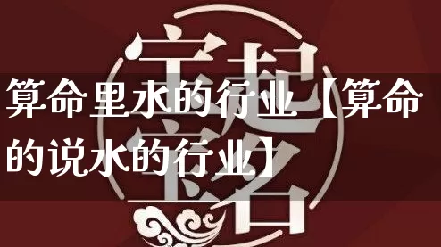 算命里水的行业【算命的说水的行业】_https://www.nbtfsb.com_八字算命_第1张