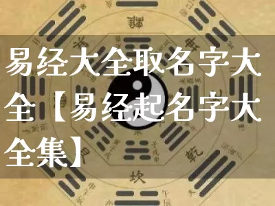 易经大全取名字大全【易经起名字大全集】_https://www.nbtfsb.com_国学动态_第1张