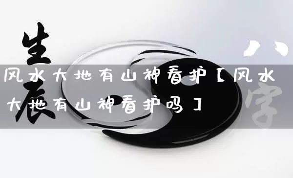 风水大地有山神看护【风水大地有山神看护吗】_https://www.nbtfsb.com_道源国学_第1张