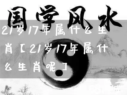 21岁17年属什么生肖【21岁17年属什么生肖呢】_https://www.nbtfsb.com_八字算命_第1张