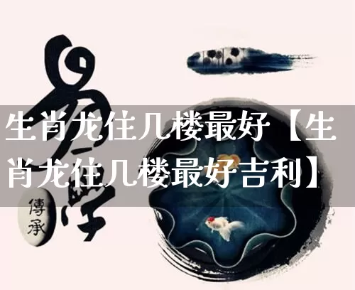 生肖龙住几楼最好【生肖龙住几楼最好吉利】_https://www.nbtfsb.com_周公解梦_第1张