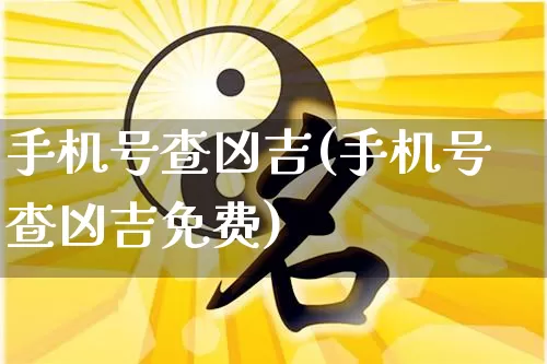 手机号查凶吉(手机号查凶吉免费)_https://www.nbtfsb.com_五行风水_第1张