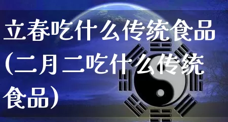 立春吃什么传统食品(二月二吃什么传统食品)_五行风水_第1张_易东行 立春吃什么传统食品(二月二吃什么传统食品)_https://www.nbtfsb.com_五行风水_第1张