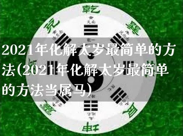 2021年化解太岁最简单的方法(2021年化解太岁最简单的方法当属马)_https://www.nbtfsb.com_周公解梦_第1张