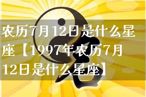 农历7月12日是什么星座【1997年农历7月12日是什么星座】_https://www.nbtfsb.com_国学动态_第1张