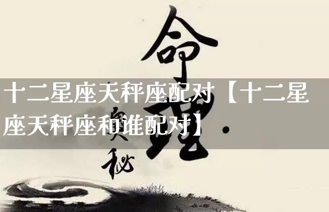 十二星座天秤座配对【十二星座天秤座和谁配对】_https://www.nbtfsb.com_道源国学_第1张