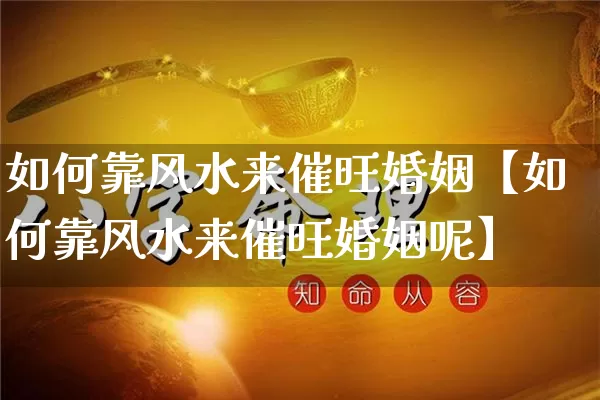 如何靠风水来催旺婚姻【如何靠风水来催旺婚姻呢】_https://www.nbtfsb.com_五行风水_第1张