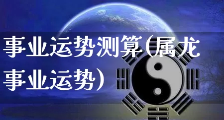 事业运势测算(属龙事业运势)_https://www.nbtfsb.com_生肖星座_第1张