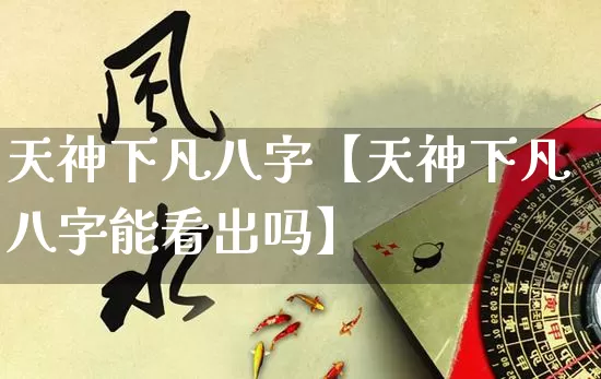 天神下凡八字【天神下凡八字能看出吗】_https://www.nbtfsb.com_易经起名_第1张