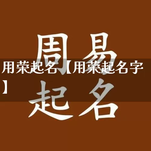 用荣起名【用荣起名字】_https://www.nbtfsb.com_八字算命_第1张