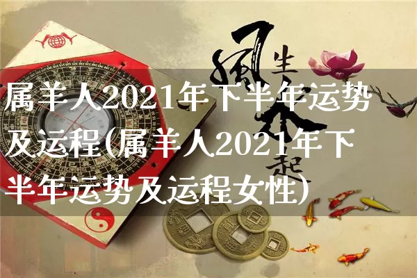 属羊人2021年下半年运势及运程(属羊人2021年下半年运势及运程女性)_https://www.nbtfsb.com_生肖星座_第1张