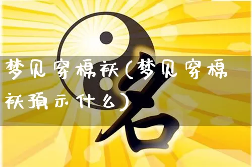 梦见穿棉袄(梦见穿棉袄预示什么)_https://www.nbtfsb.com_周公解梦_第1张