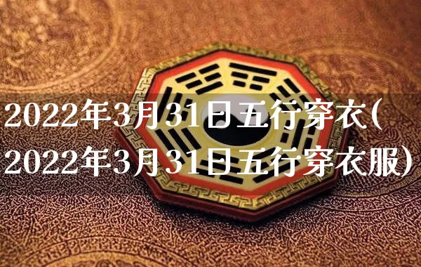 2022年3月31日五行穿衣(2022年3月31日五行穿衣服)_https://www.nbtfsb.com_生肖星座_第1张