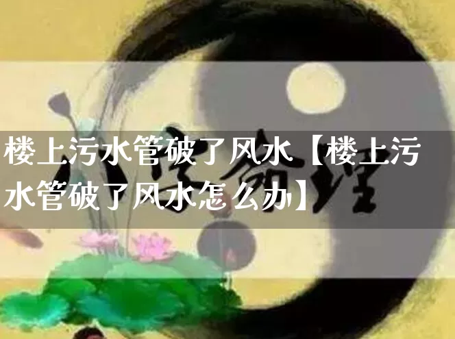楼上污水管破了风水【楼上污水管破了风水怎么办】_https://www.nbtfsb.com_五行风水_第1张