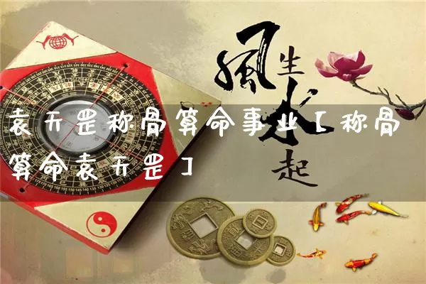 袁天罡称骨算命事业【称骨算命袁天罡】_https://www.nbtfsb.com_周公解梦_第1张