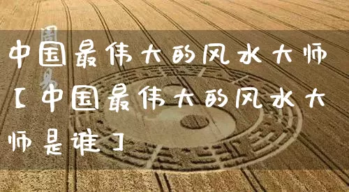 中国最伟大的风水大师【中国最伟大的风水大师是谁】_https://www.nbtfsb.com_周公解梦_第1张