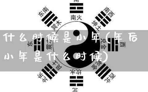 什么时候是小年(年后小年是什么时候)_https://www.nbtfsb.com_易经起名_第1张