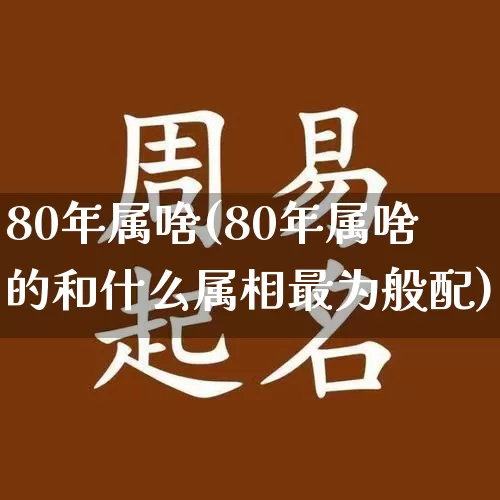 80年属啥(80年属啥的和什么属相最为般配)_https://www.nbtfsb.com_五行风水_第1张