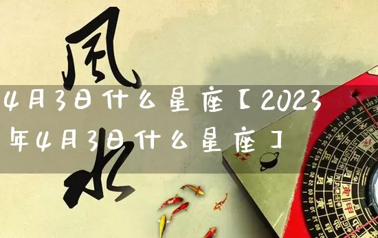 4月3日什么星座【2023年4月3日什么星座】_生肖星座_第1张_易东行 4月3日什么星座【2023年4月3日什么星座】_https://www.nbtfsb.com_生肖星座_第1张