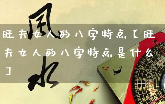 旺夫女人的八字特点【旺夫女人的八字特点是什么】_https://www.nbtfsb.com_易经起名_第1张